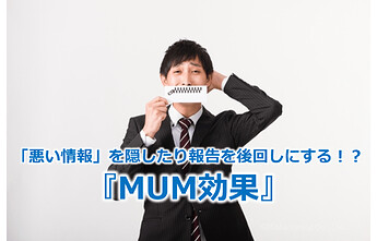 302_「悪い情報」を隠したり報告を後回しにする！？『MUM効果』