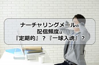 48_ナーチャリングメールの配信頻度は『定期的』？『一球入魂』？