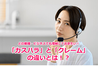 465_どの業種・ビジネスでも理解しておきたい！「カスハラ」と「クレーム」の違いとは！？