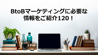 737_BtoBマーケティングに必要な情報をご紹介120！