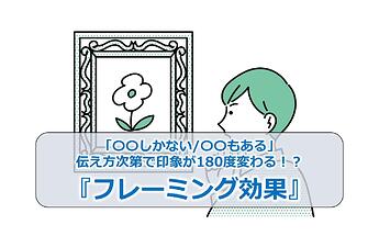 102_「〇〇しかない〇〇もある」伝え方次第で印象が180度変わる！？『フレーミング効果』2